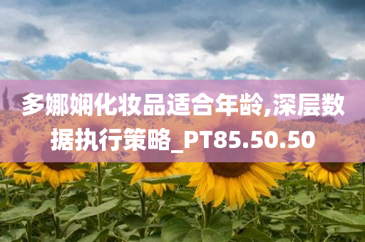 多娜娴化妆品适合年龄,深层数据执行策略_PT85.50.50