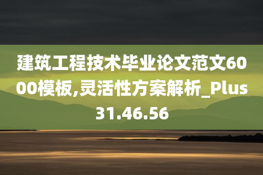 建筑工程技术毕业论文范文6000模板,灵活性方案解析_Plus31.46.56