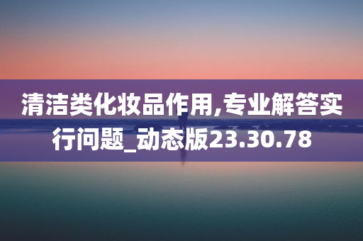 清洁类化妆品作用,专业解答实行问题_动态版23.30.78