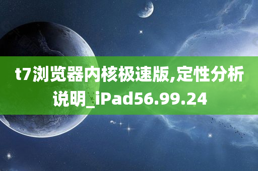 t7浏览器内核极速版,定性分析说明_iPad56.99.24