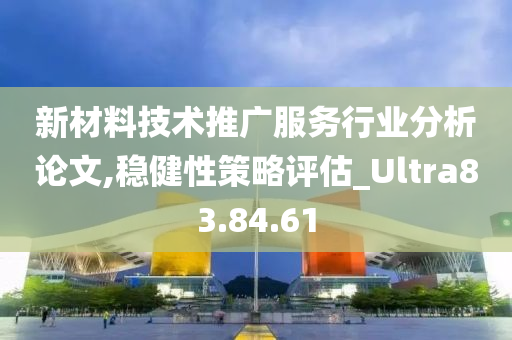 新材料技术推广服务行业分析论文,稳健性策略评估_Ultra83.84.61