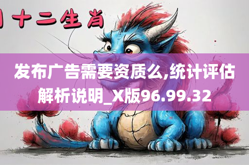 发布广告需要资质么,统计评估解析说明_X版96.99.32