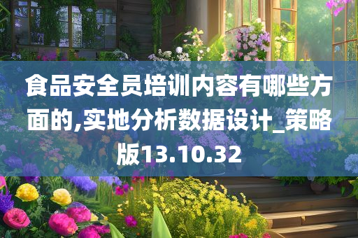 食品安全员培训内容有哪些方面的,实地分析数据设计_策略版13.10.32