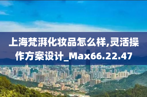 上海梵湃化妆品怎么样,灵活操作方案设计_Max66.22.47