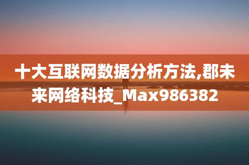 十大互联网数据分析方法,郡未来网络科技_Max986382