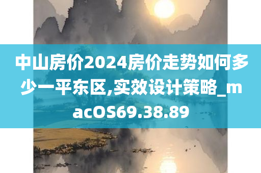 中山房价2024房价走势如何多少一平东区,实效设计策略_macOS69.38.89