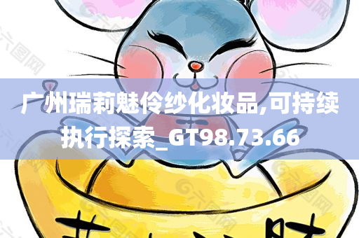 广州瑞莉魅伶纱化妆品,可持续执行探索_GT98.73.66