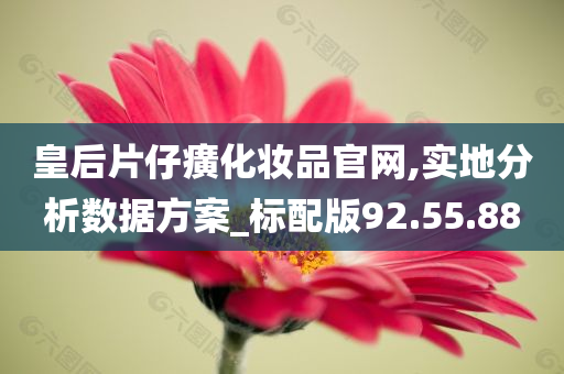 皇后片仔癀化妆品官网,实地分析数据方案_标配版92.55.88