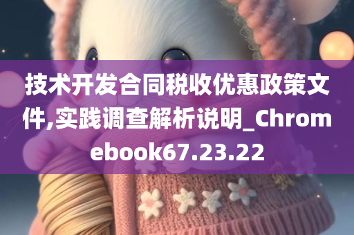 技术开发合同税收优惠政策文件,实践调查解析说明_Chromebook67.23.22