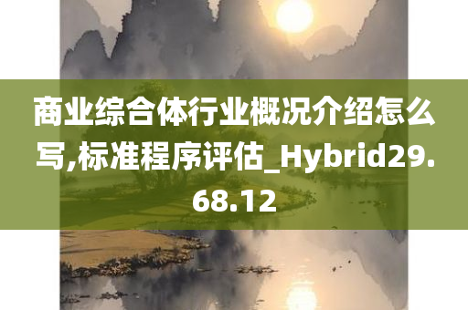 商业综合体行业概况介绍怎么写,标准程序评估_Hybrid29.68.12