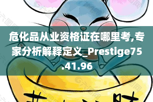 危化品从业资格证在哪里考,专家分析解释定义_Prestige75.41.96