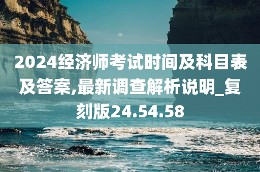 2024经济师考试时间及科目表及答案,最新调查解析说明_复刻版24.54.58