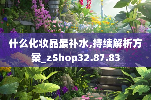 什么化妆品最补水,持续解析方案_zShop32.87.83