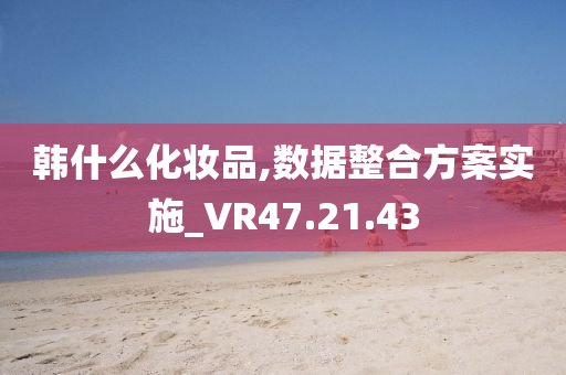 韩什么化妆品,数据整合方案实施_VR47.21.43