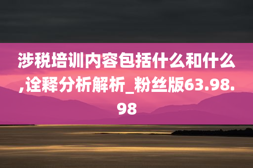 涉税培训内容包括什么和什么,诠释分析解析_粉丝版63.98.98