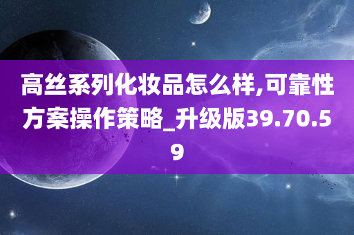 高丝系列化妆品怎么样,可靠性方案操作策略_升级版39.70.59