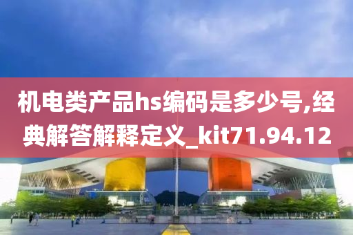 机电类产品hs编码是多少号,经典解答解释定义_kit71.94.12