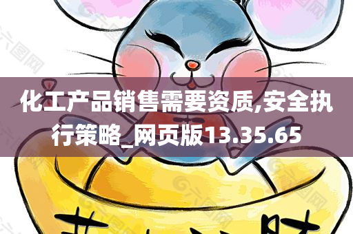 化工产品销售需要资质,安全执行策略_网页版13.35.65