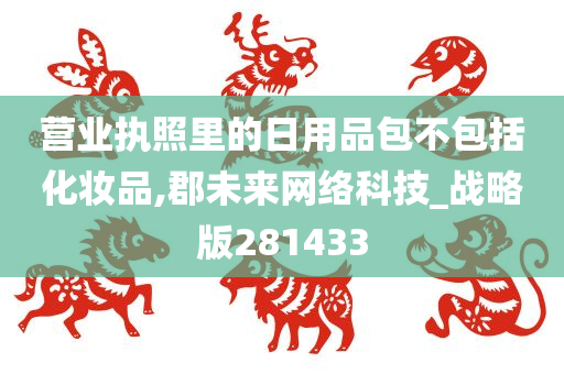 营业执照里的日用品包不包括化妆品,郡未来网络科技_战略版281433