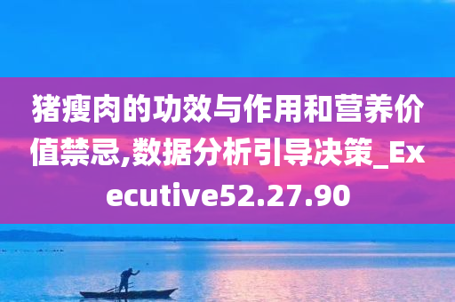 猪瘦肉的功效与作用和营养价值禁忌,数据分析引导决策_Executive52.27.90