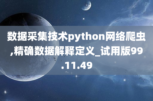 数据采集技术python网络爬虫,精确数据解释定义_试用版99.11.49