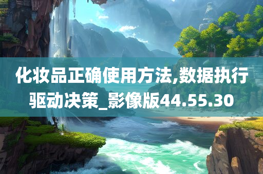 化妆品正确使用方法,数据执行驱动决策_影像版44.55.30