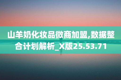 山羊奶化妆品微商加盟,数据整合计划解析_X版25.53.71