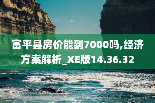 富平县房价能到7000吗,经济方案解析_XE版14.36.32