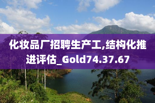 化妆品厂招聘生产工,结构化推进评估_Gold74.37.67