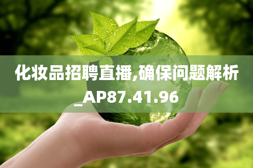 化妆品招聘直播,确保问题解析_AP87.41.96