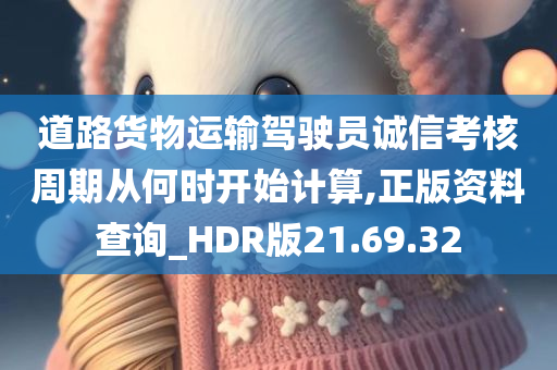 道路货物运输驾驶员诚信考核周期从何时开始计算,正版资料查询_HDR版21.69.32