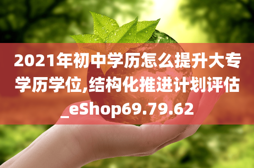 2021年初中学历怎么提升大专学历学位,结构化推进计划评估_eShop69.79.62