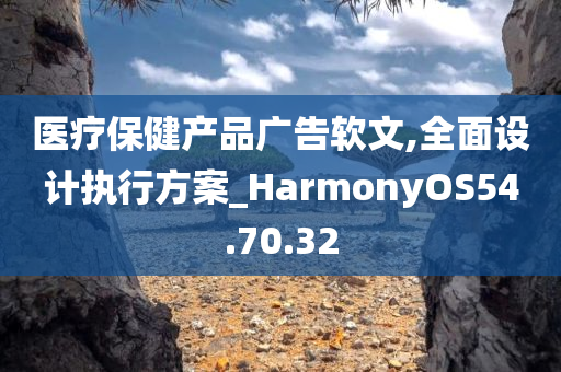 医疗保健产品广告软文,全面设计执行方案_HarmonyOS54.70.32