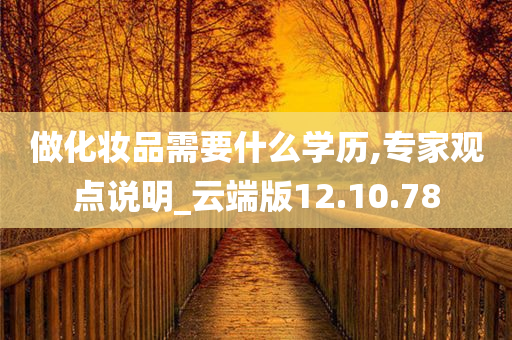 做化妆品需要什么学历,专家观点说明_云端版12.10.78