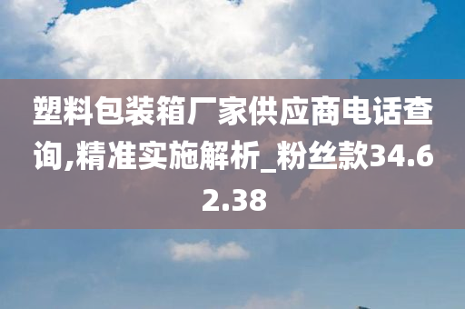 塑料包装箱厂家供应商电话查询,精准实施解析_粉丝款34.62.38