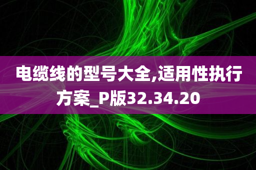 电缆线的型号大全,适用性执行方案_P版32.34.20