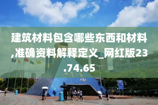 建筑材料包含哪些东西和材料,准确资料解释定义_网红版23.74.65