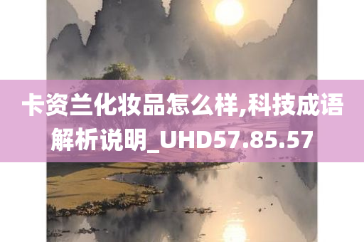 卡资兰化妆品怎么样,科技成语解析说明_UHD57.85.57