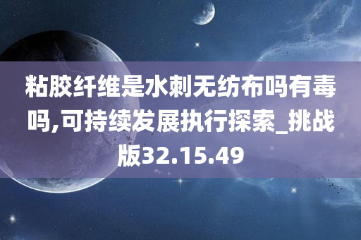 粘胶纤维是水刺无纺布吗有毒吗,可持续发展执行探索_挑战版32.15.49