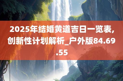 2025年结婚黄道吉日一览表,创新性计划解析_户外版84.69.55