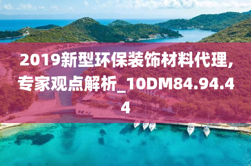 2019新型环保装饰材料代理,专家观点解析_10DM84.94.44