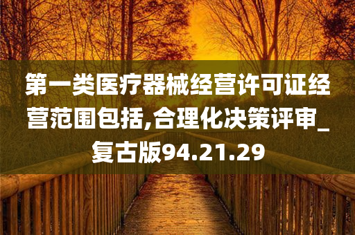 第一类医疗器械经营许可证经营范围包括,合理化决策评审_复古版94.21.29