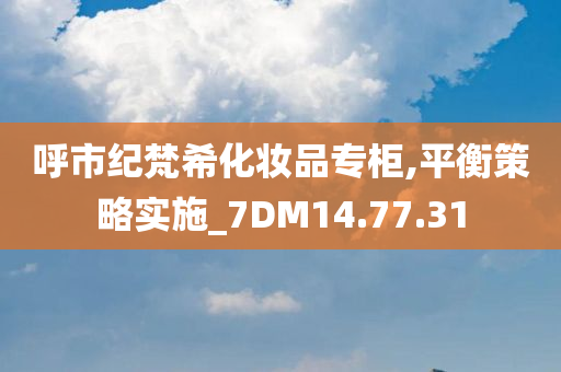 呼市纪梵希化妆品专柜,平衡策略实施_7DM14.77.31