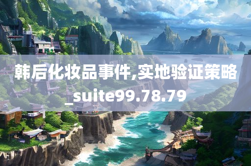 韩后化妆品事件,实地验证策略_suite99.78.79