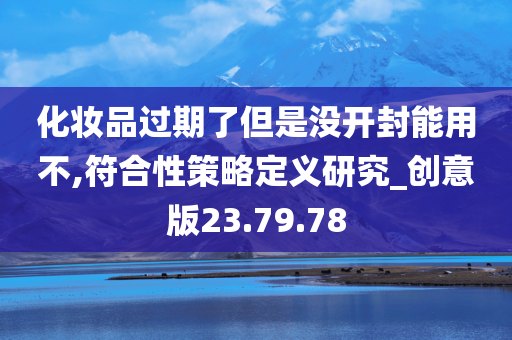 化妆品过期了但是没开封能用不,符合性策略定义研究_创意版23.79.78