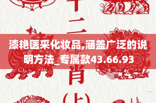 漆艳医采化妆品,涵盖广泛的说明方法_专属款43.66.93