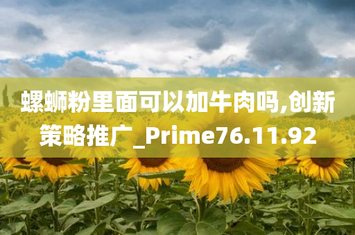 螺蛳粉里面可以加牛肉吗,创新策略推广_Prime76.11.92