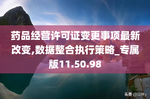 药品经营许可证变更事项最新改变,数据整合执行策略_专属版11.50.98