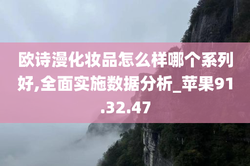 欧诗漫化妆品怎么样哪个系列好,全面实施数据分析_苹果91.32.47