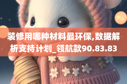 装修用哪种材料最环保,数据解析支持计划_领航款90.83.83